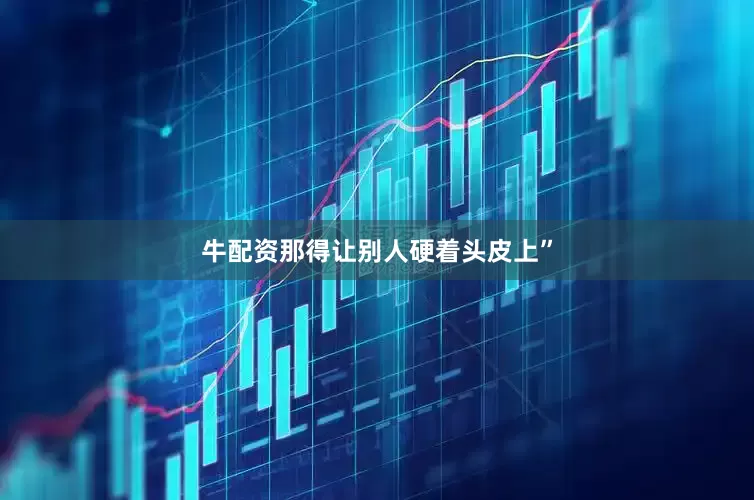 牛配资那得让别人硬着头皮上”