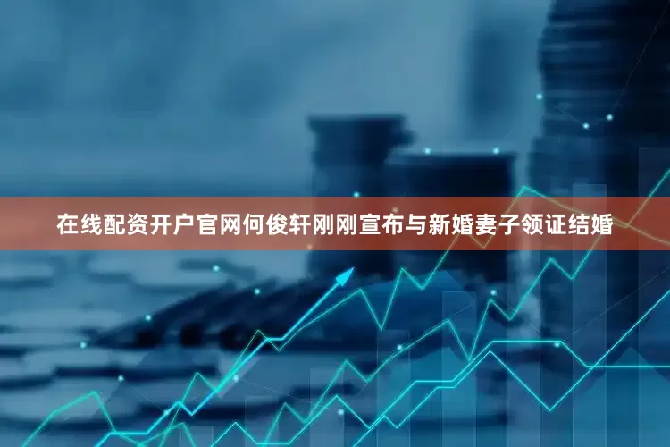 在线配资开户官网何俊轩刚刚宣布与新婚妻子领证结婚