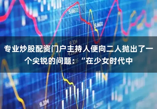 专业炒股配资门户主持人便向二人抛出了一个尖锐的问题：“在少女时代中