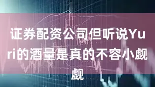 证券配资公司但听说Yuri的酒量是真的不容小觑