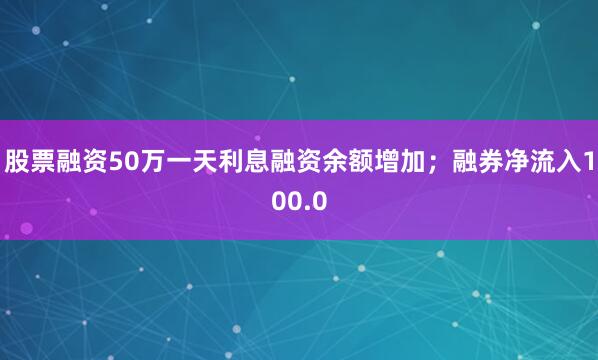 股票融资50万一天利息融资余额增加；融券净流入100.0