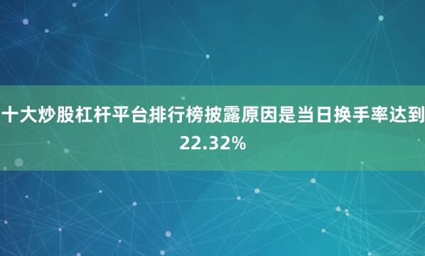 十大炒股杠杆平台排行榜披露原因是当日换手率达到22.32%