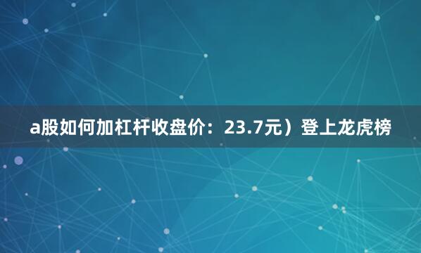 a股如何加杠杆收盘价：23.7元）登上龙虎榜