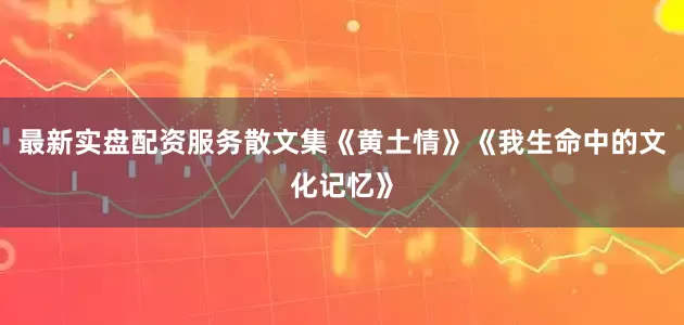 最新实盘配资服务散文集《黄土情》《我生命中的文化记忆》