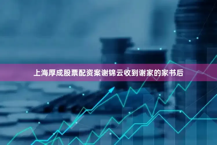 上海厚成股票配资案谢锦云收到谢家的家书后