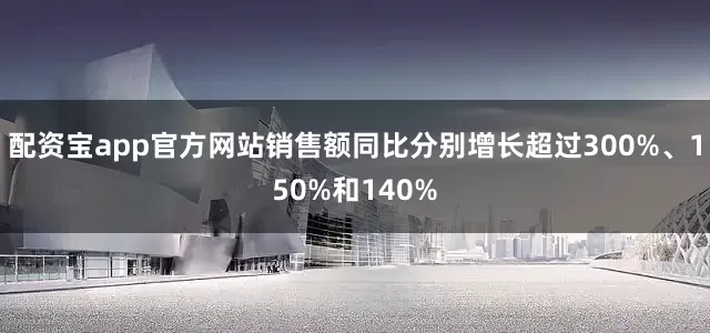 配资宝app官方网站销售额同比分别增长超过300%、150%和140%