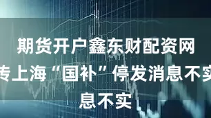 期货开户鑫东财配资网传上海“国补”停发消息不实