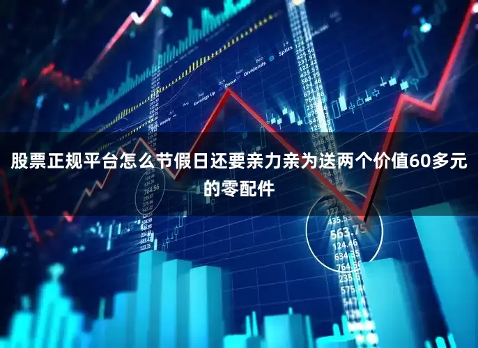 股票正规平台怎么节假日还要亲力亲为送两个价值60多元的零配件