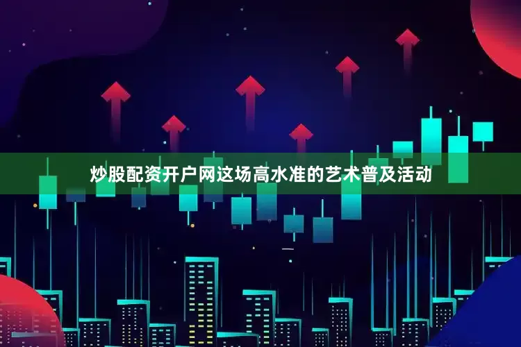 炒股配资开户网这场高水准的艺术普及活动