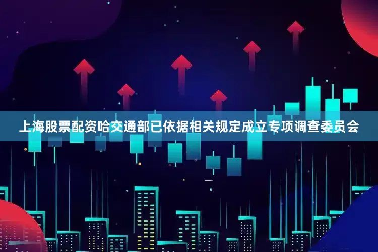 上海股票配资哈交通部已依据相关规定成立专项调查委员会
