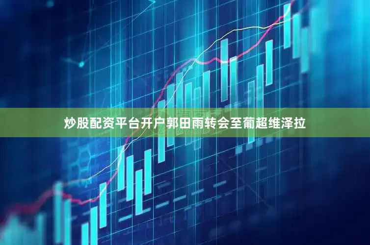 炒股配资平台开户郭田雨转会至葡超维泽拉