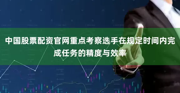 中国股票配资官网重点考察选手在规定时间内完成任务的精度与效率