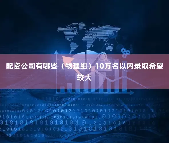 配资公司有哪些（物理组）10万名以内录取希望较大