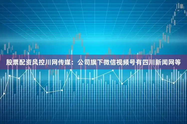 股票配资风控川网传媒：公司旗下微信视频号有四川新闻网等