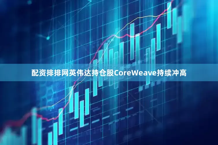 配资排排网英伟达持仓股CoreWeave持续冲高
