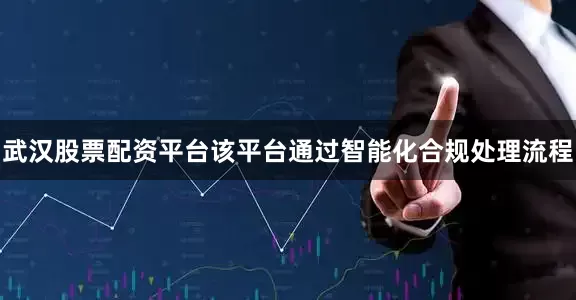武汉股票配资平台该平台通过智能化合规处理流程