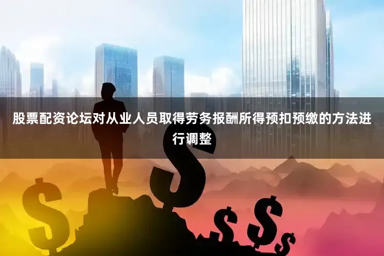 股票配资论坛对从业人员取得劳务报酬所得预扣预缴的方法进行调整