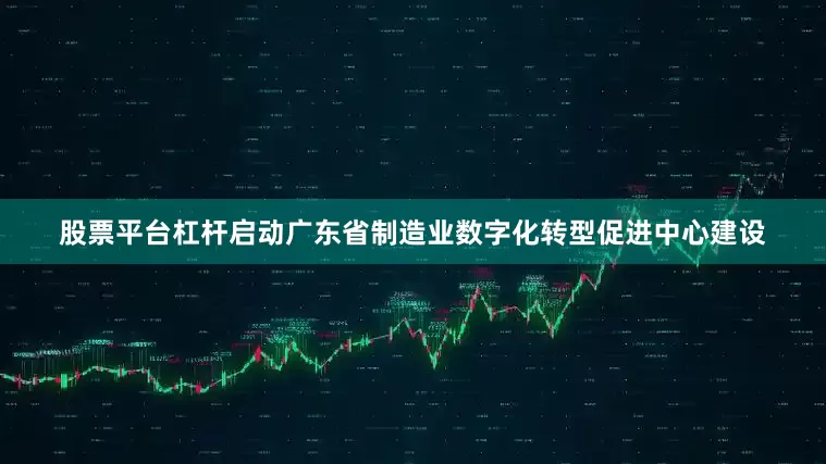 股票平台杠杆启动广东省制造业数字化转型促进中心建设