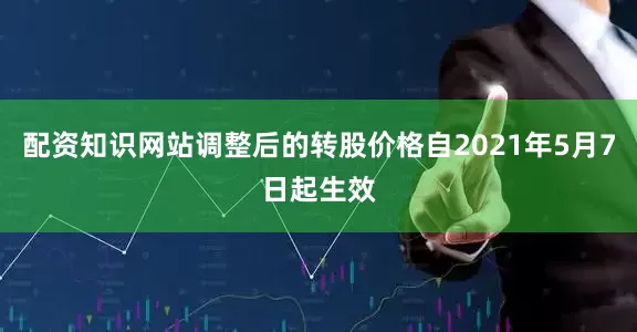 配资知识网站调整后的转股价格自2021年5月7日起生效