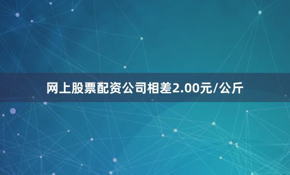 网上股票配资公司相差2.00元/公斤