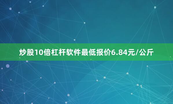 炒股10倍杠杆软件最低报价6.84元/公斤
