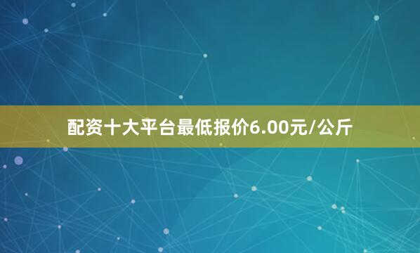 配资十大平台最低报价6.00元/公斤