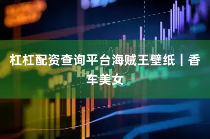 杠杠配资查询平台海贼王壁纸｜香车美女
