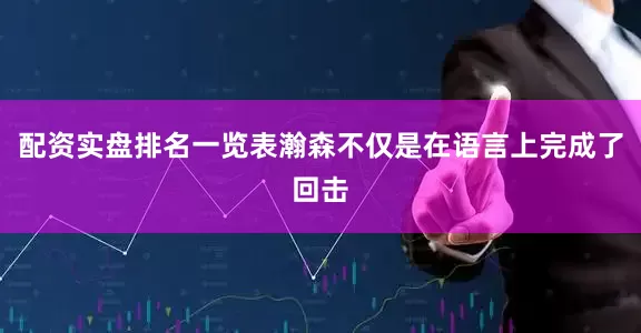 配资实盘排名一览表瀚森不仅是在语言上完成了回击