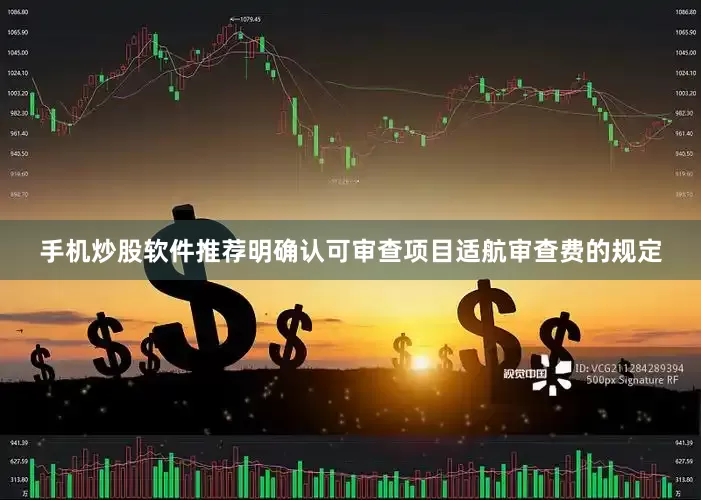 手机炒股软件推荐明确认可审查项目适航审查费的规定