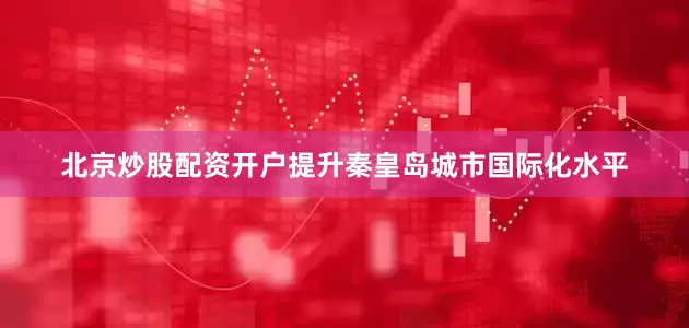 北京炒股配资开户提升秦皇岛城市国际化水平