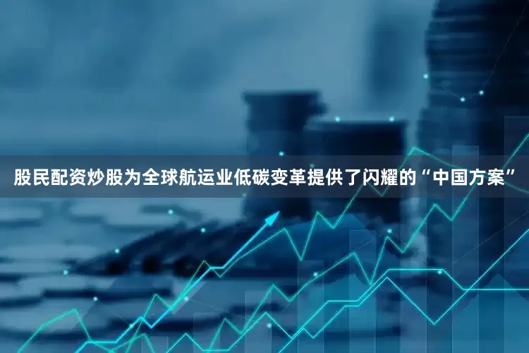 股民配资炒股为全球航运业低碳变革提供了闪耀的“中国方案”