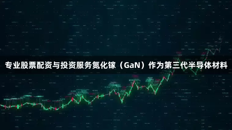 专业股票配资与投资服务氮化镓（GaN）作为第三代半导体材料