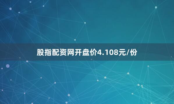 股指配资网开盘价4.108元/份