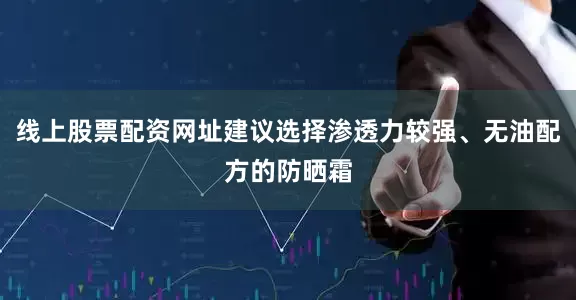 线上股票配资网址建议选择渗透力较强、无油配方的防晒霜