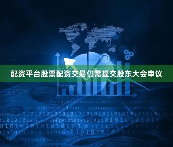 配资平台股票配资交易仍需提交股东大会审议