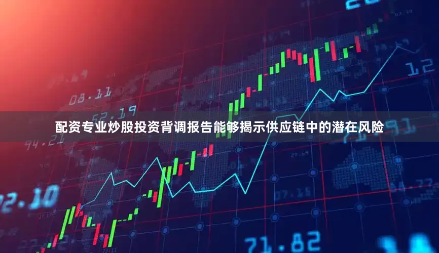 配资专业炒股投资背调报告能够揭示供应链中的潜在风险