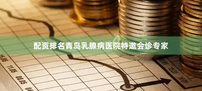 配资排名青岛乳腺病医院特邀会诊专家