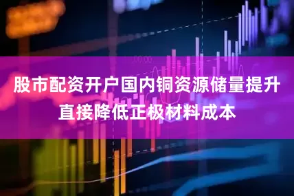 股市配资开户国内铜资源储量提升直接降低正极材料成本