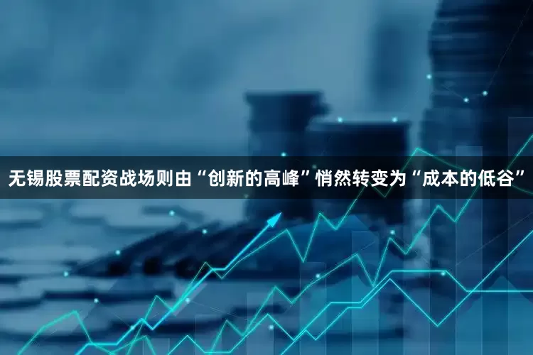 无锡股票配资战场则由“创新的高峰”悄然转变为“成本的低谷”