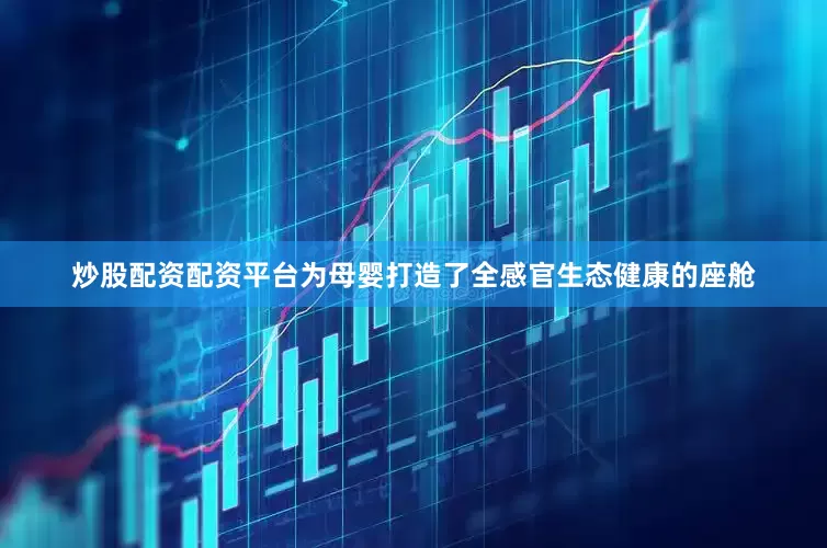 炒股配资配资平台为母婴打造了全感官生态健康的座舱
