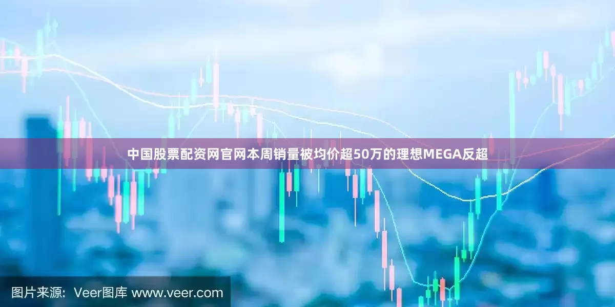 中国股票配资网官网本周销量被均价超50万的理想MEGA反超