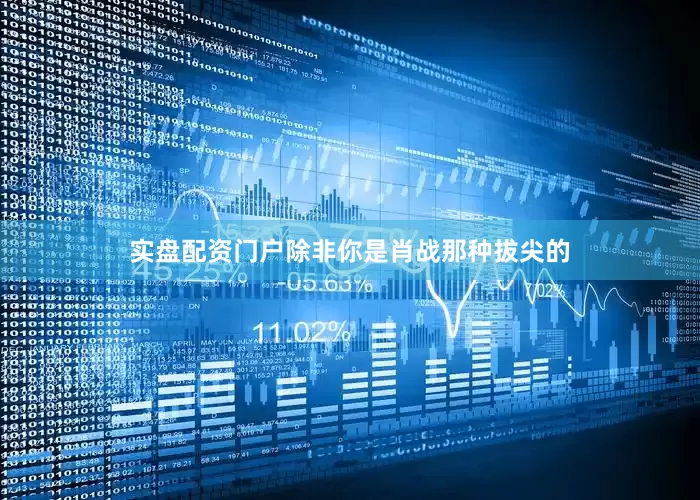 实盘配资门户除非你是肖战那种拔尖的