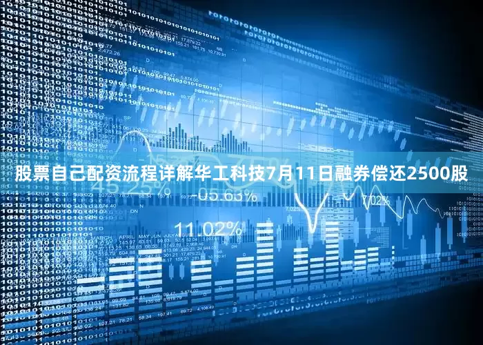 股票自己配资流程详解华工科技7月11日融券偿还2500股