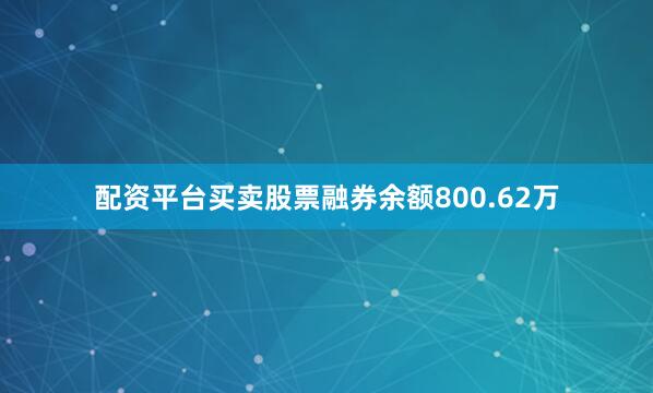 配资平台买卖股票融券余额800.62万