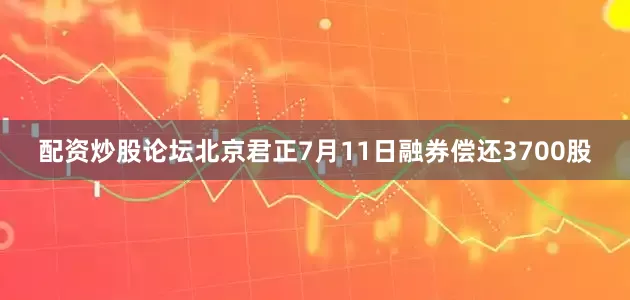 配资炒股论坛北京君正7月11日融券偿还3700股