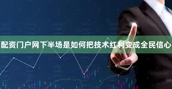 配资门户网下半场是如何把技术红利变成全民信心