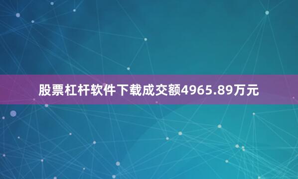 股票杠杆软件下载成交额4965.89万元