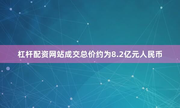 杠杆配资网站成交总价约为8.2亿元人民币