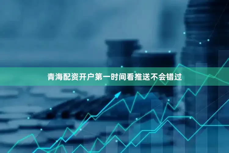青海配资开户第一时间看推送不会错过