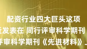 配资行业四大巨头这项研究最近发表在 同行评审科学期刊《先进材料》上